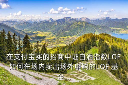 在支付寶買的招商中證白酒指數(shù)LOF如何在場(chǎng)內(nèi)賣出場(chǎng)外申購(gòu)的LOF 基金...