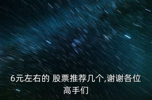 6元左右的 股票推薦幾個(gè),謝謝各位高手們