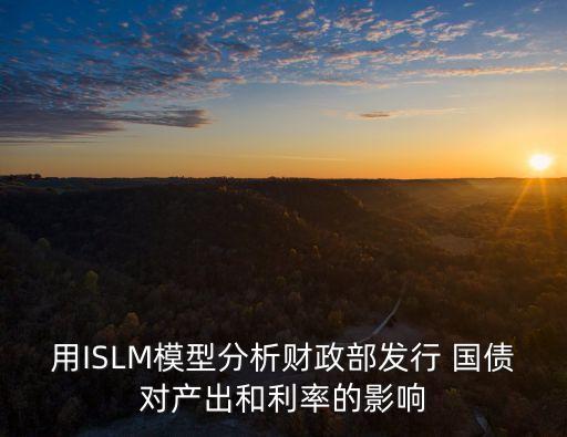 用ISLM模型分析財(cái)政部發(fā)行 國(guó)債對(duì)產(chǎn)出和利率的影響