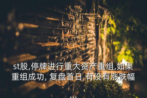 st股,停牌進行重大資產(chǎn)重組,如果重組成功, 復盤首日,有沒有漲跌幅...