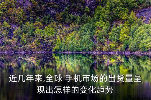近幾年來(lái),全球 手機(jī)市場(chǎng)的出貨量呈現(xiàn)出怎樣的變化趨勢(shì)