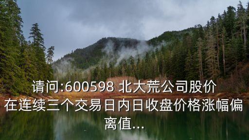 請(qǐng)問(wèn):600598 北大荒公司股價(jià)在連續(xù)三個(gè)交易日內(nèi)日收盤價(jià)格漲幅偏離值...
