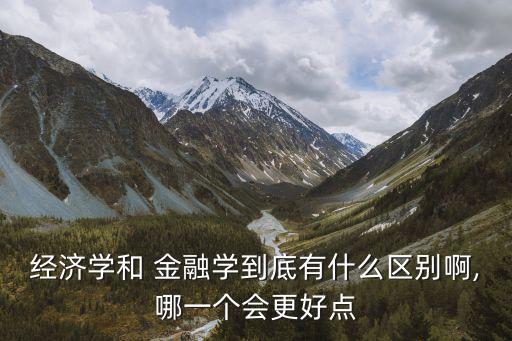 經(jīng)濟(jì)學(xué)和 金融學(xué)到底有什么區(qū)別啊,哪一個(gè)會更好點(diǎn)