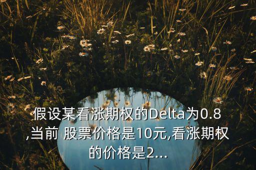假設(shè)某看漲期權(quán)的Delta為0.8,當(dāng)前 股票價(jià)格是10元,看漲期權(quán)的價(jià)格是2...