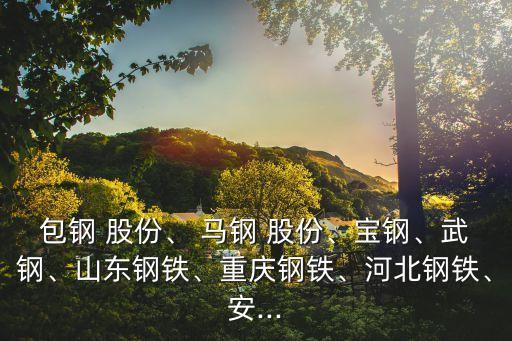 包鋼 股份、 馬鋼 股份、寶鋼、武鋼、山東鋼鐵、重慶鋼鐵、河北鋼鐵、安...
