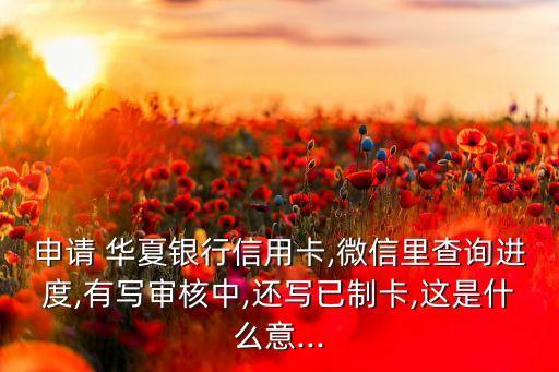 申請(qǐng) 華夏銀行信用卡,微信里查詢進(jìn)度,有寫審核中,還寫已制卡,這是什么意...