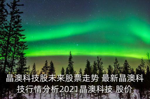 晶澳科技股未來股票走勢 最新晶澳科技行情分析2021晶澳科技 股價(jià)