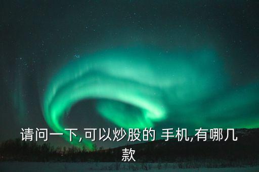 請(qǐng)問一下,可以炒股的 手機(jī),有哪幾款