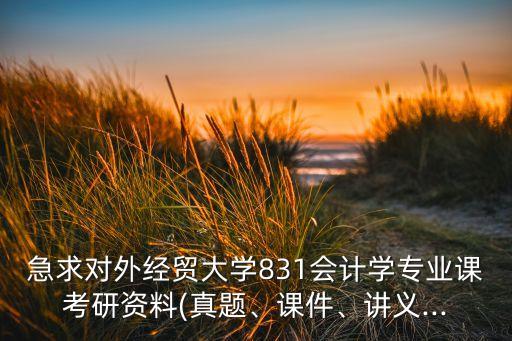 急求對(duì)外經(jīng)貿(mào)大學(xué)831會(huì)計(jì)學(xué)專業(yè)課考研資料(真題、課件、講義...