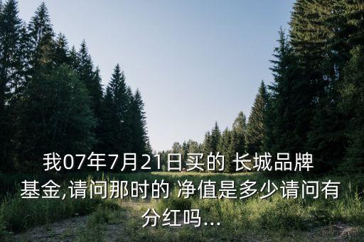 我07年7月21日買的 長城品牌 基金,請(qǐng)問那時(shí)的 凈值是多少請(qǐng)問有分紅嗎...