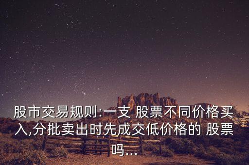 股市交易規(guī)則:一支 股票不同價(jià)格買入,分批賣出時(shí)先成交低價(jià)格的 股票嗎...