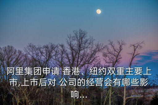 阿里集團申請 香港、紐約雙重主要上市,上市后對 公司的經(jīng)營會有哪些影響...