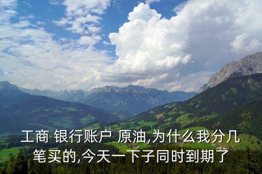 工商 銀行賬戶(hù) 原油,為什么我分幾筆買(mǎi)的,今天一下子同時(shí)到期了