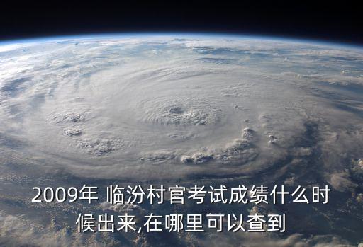 2009年 臨汾村官考試成績什么時候出來,在哪里可以查到