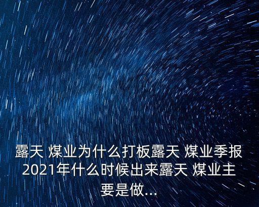 露天 煤業(yè)為什么打板露天 煤業(yè)季報(bào)2021年什么時候出來露天 煤業(yè)主要是做...