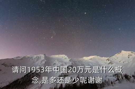 請問1953年中國20萬元是什么概念,是多還是少呢謝謝