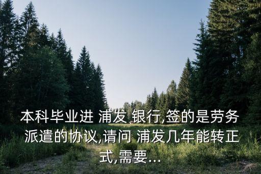 本科畢業(yè)進(jìn) 浦發(fā) 銀行,簽的是勞務(wù) 派遣的協(xié)議,請問 浦發(fā)幾年能轉(zhuǎn)正式,需要...