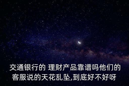  交通銀行的 理財(cái)產(chǎn)品靠譜嗎他們的客服說(shuō)的天花亂墜,到底好不好呀