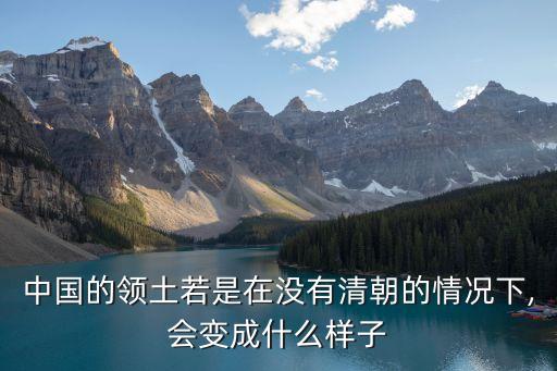 中國的領(lǐng)土若是在沒有清朝的情況下,會變成什么樣子