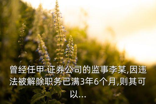 曾經任甲 證券公司的監(jiān)事李某,因違法被解除職務已滿3年6個月,則其可以...