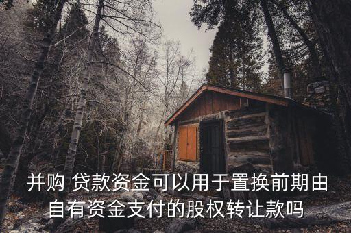  并購 貸款資金可以用于置換前期由自有資金支付的股權轉(zhuǎn)讓款嗎