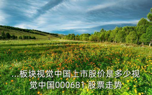 ...板塊視覺(jué)中國(guó)上市股價(jià)是多少視覺(jué)中國(guó)000681 股票走勢(shì)
