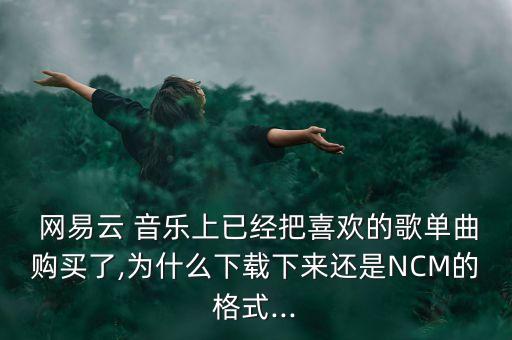  網(wǎng)易云 音樂(lè)上已經(jīng)把喜歡的歌單曲購(gòu)買(mǎi)了,為什么下載下來(lái)還是NCM的格式...