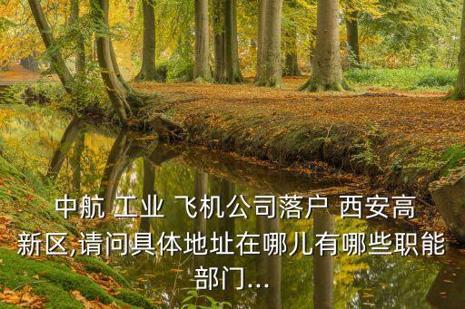  中航 工業(yè) 飛機(jī)公司落戶 西安高新區(qū),請問具體地址在哪兒有哪些職能部門...