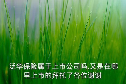  泛華保險屬于上市公司嗎,又是在哪里上市的拜托了各位謝謝