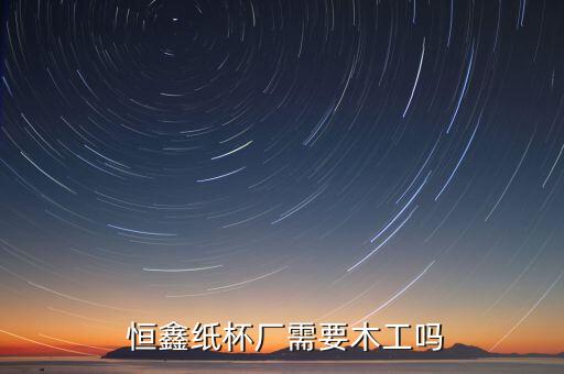  恒鑫紙杯廠需要木工嗎