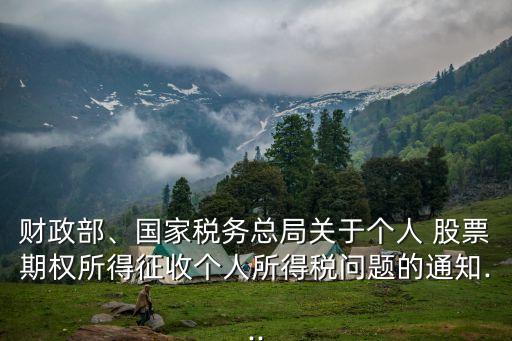 財(cái)政部、國家稅務(wù)總局關(guān)于個(gè)人 股票期權(quán)所得征收個(gè)人所得稅問題的通知...