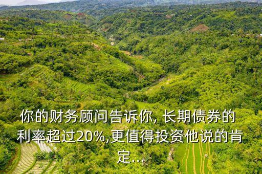 你的財務(wù)顧問告訴你, 長期債券的 利率超過20%,更值得投資他說的肯定...
