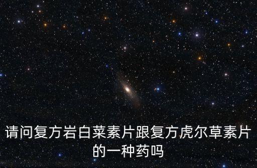請(qǐng)問(wèn)復(fù)方巖白菜素片跟復(fù)方虎爾草素片的一種藥嗎