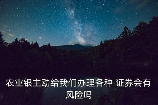 農業(yè)銀主動給我們辦理各種 證券會有風險嗎