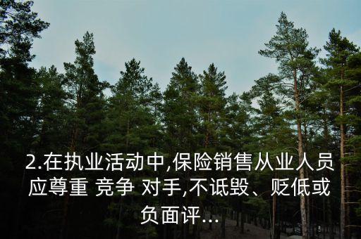 2.在執(zhí)業(yè)活動中,保險銷售從業(yè)人員應尊重 競爭 對手,不詆毀、貶低或負面評...