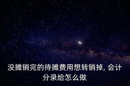 沒攤銷完的待攤費(fèi)用想轉(zhuǎn)銷掉, 會(huì)計(jì)分錄給怎么做