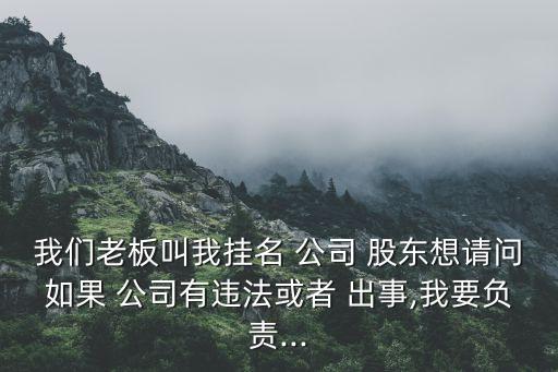 我們老板叫我掛名 公司 股東想請問如果 公司有違法或者 出事,我要負責...