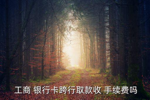  工商 銀行卡跨行取款收 手續(xù)費(fèi)嗎