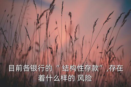 目前各銀行的“ 結(jié)構(gòu)性存款”,存在著什么樣的 風(fēng)險