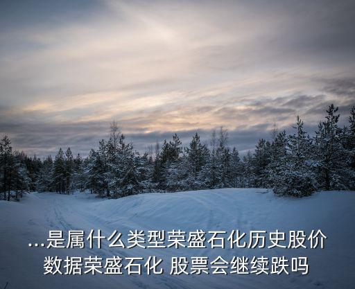 ...是屬什么類型榮盛石化歷史股價數據榮盛石化 股票會繼續(xù)跌嗎