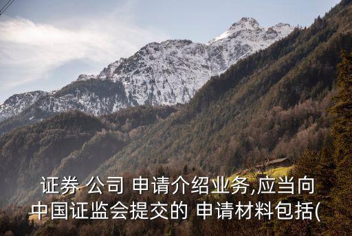  證券 公司 申請(qǐng)介紹業(yè)務(wù),應(yīng)當(dāng)向中國(guó)證監(jiān)會(huì)提交的 申請(qǐng)材料包括(