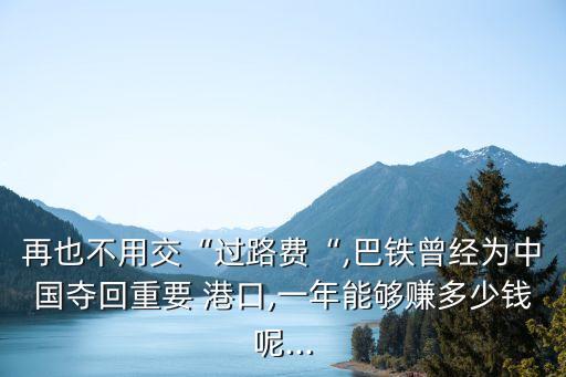 再也不用交“過(guò)路費(fèi)“,巴鐵曾經(jīng)為中國(guó)奪回重要 港口,一年能夠賺多少錢(qián)呢...