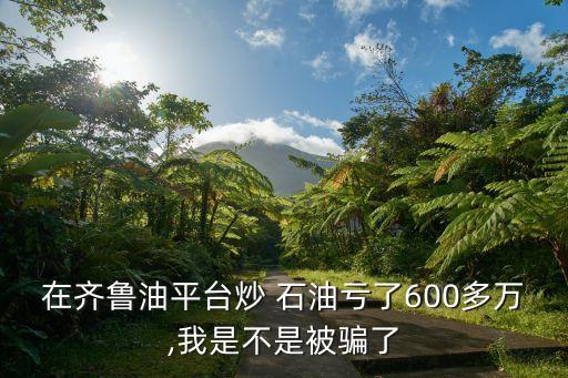 在齊魯油平臺(tái)炒 石油虧了600多萬,我是不是被騙了