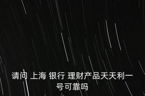 請問 上海 銀行 理財(cái)產(chǎn)品天天利一號(hào)可靠嗎