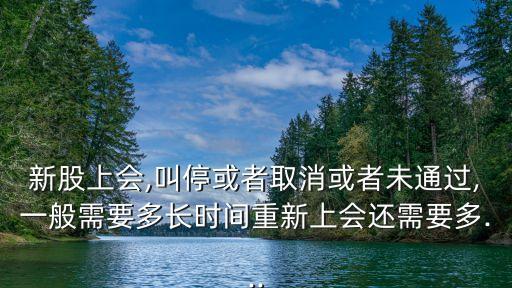 新股上會,叫停或者取消或者未通過,一般需要多長時(shí)間重新上會還需要多...