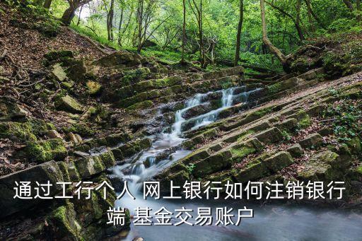 通過(guò)工行個(gè)人 網(wǎng)上銀行如何注銷銀行端 基金交易賬戶