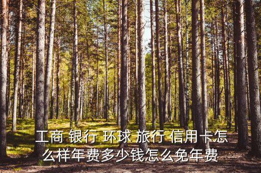  工商 銀行 環(huán)球 旅行 信用卡怎么樣年費(fèi)多少錢(qián)怎么免年費(fèi)