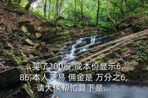 ...買了200股,成本價(jià)顯示6.86,本人交易 傭金是 萬分之6,請大俠幫忙算下是...