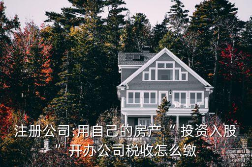 注冊公司:用自己的房產(chǎn)“ 投資入股”開辦公司稅收怎么繳