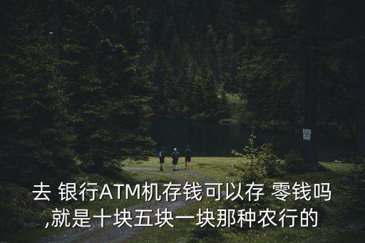 去 銀行ATM機(jī)存錢可以存 零錢嗎,就是十塊五塊一塊那種農(nóng)行的